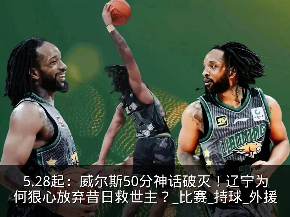 5.28起:威尔斯50分神话破灭!辽宁为何狠心放弃昔日救世主?_比赛_持球_外援