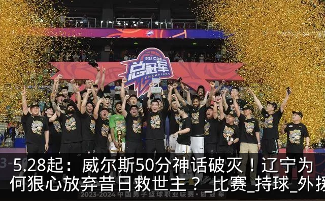 5.28起:威尔斯50分神话破灭!辽宁为何狠心放弃昔日救世主?_比赛_持球_外援