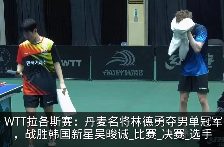 WTT拉各斯赛：丹麦名将林德勇夺男单冠军，战胜韩国新星吴晙诚_比赛_决赛_选手