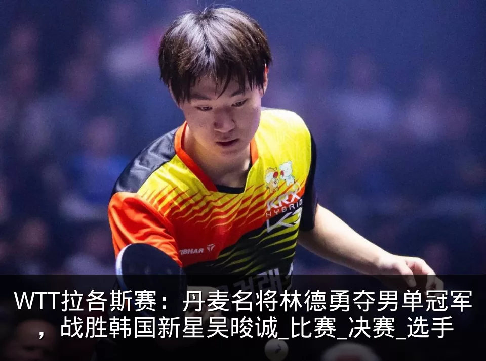 WTT拉各斯赛：丹麦名将林德勇夺男单冠军，战胜韩国新星吴晙诚_比赛_决赛_选手
