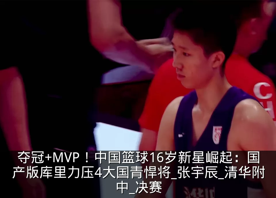 夺冠+MVP!中国篮球16岁新星崛起:国产版库里力压4大国青悍将_张宇辰_清华附中_决赛