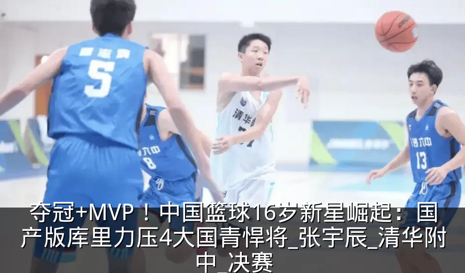 夺冠+MVP!中国篮球16岁新星崛起:国产版库里力压4大国青悍将_张宇辰_清华附中_决赛