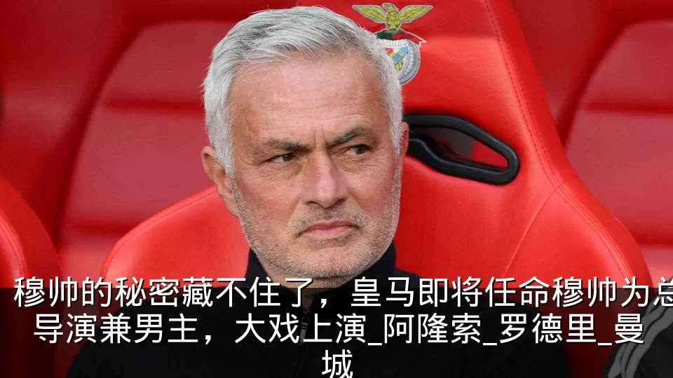 穆帅的秘密藏不住了，皇马即将任命穆帅为总导演兼男主，大戏上演_阿隆索_罗德里_曼城