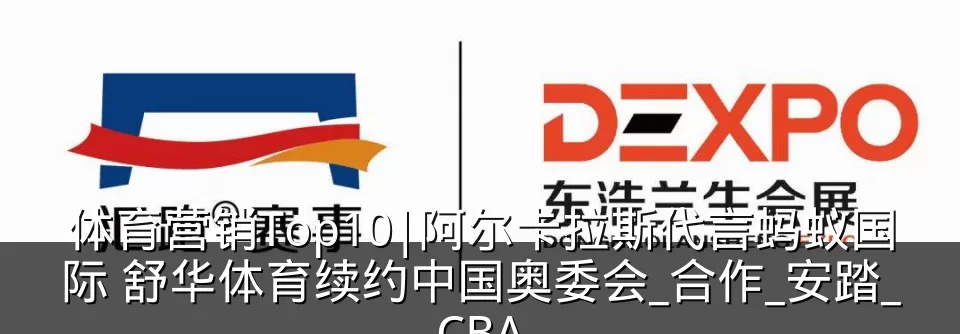 体育营销Top10|阿尔卡拉斯代言蚂蚁国际 舒华体育续约中国奥委会_合作_安踏_CBA